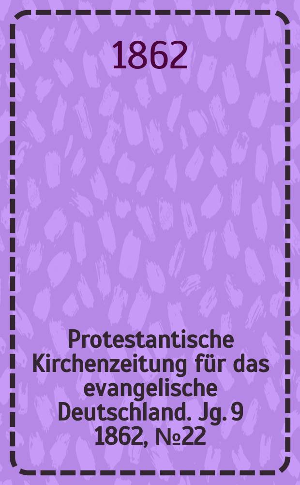 Protestantische Kirchenzeitung für das evangelische Deutschland. [Jg. 9] 1862, № 22