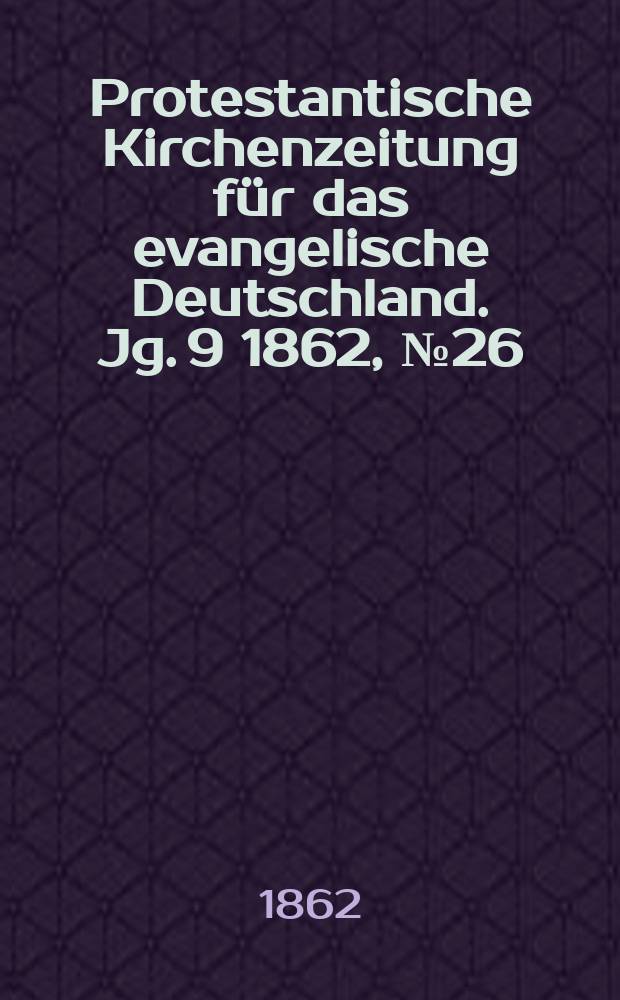 Protestantische Kirchenzeitung für das evangelische Deutschland. [Jg. 9] 1862, № 26