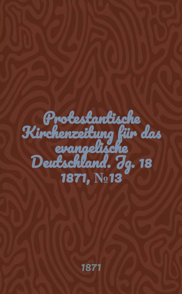 Protestantische Kirchenzeitung f&uuml;r das evangelische Deutschland. Jg. 18 1871, № 13