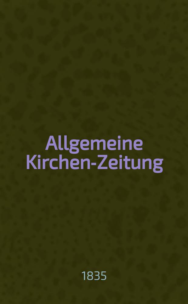 Allgemeine Kirchen-Zeitung : ein Archiv für die neueste Geschichte und Statistik der christlichen Kirche, nebst einer kirchenhistorischen und kirchenrechtlichen Urkundensammlung. Jg. 14 1835, Bd. 1, № 1