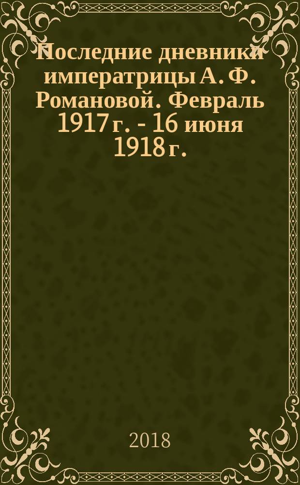 Последние дневники императрицы А. Ф. Романовой. Февраль 1917 г. - 16 июня 1918 г.