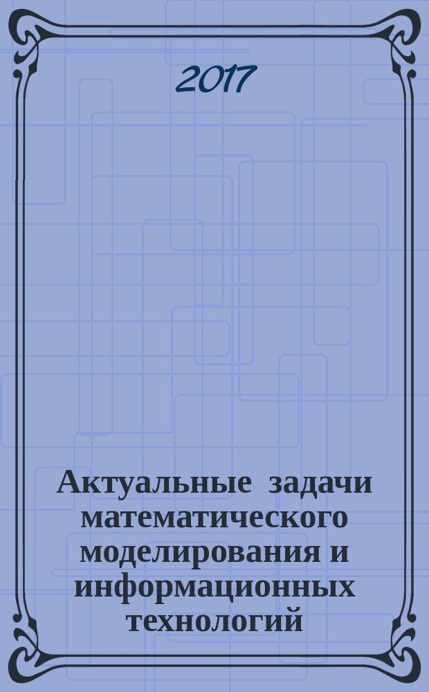 Актуальные задачи математического моделирования и информационных технологий : материалы Международной научно-практической конференции, 20-29 сентября 2017