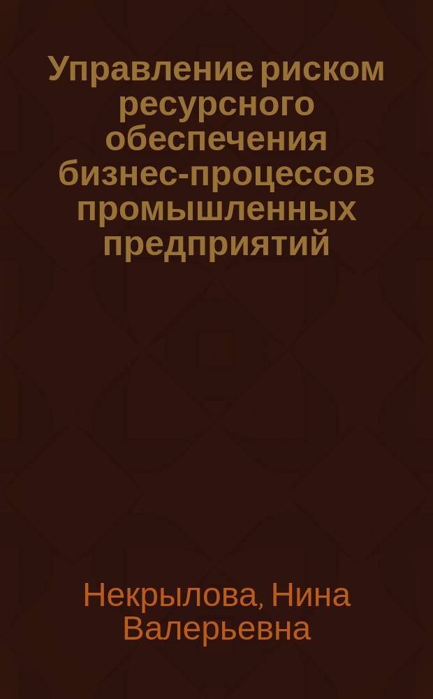 Управление риском ресурсного обеспечения бизнес-процессов промышленных предприятий : автореферат диссертации на соискание ученой степени кандидата экономических наук : специальность 08.00.05 <Экономика и управление народным хозяйством по отраслям и сферам деятельности, в т.ч.: экономика, организация и управление предприятиями,>