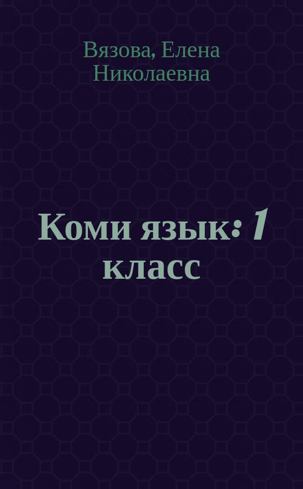 Коми язык : 1 класс : учебник для изучающих коми язык как неродной