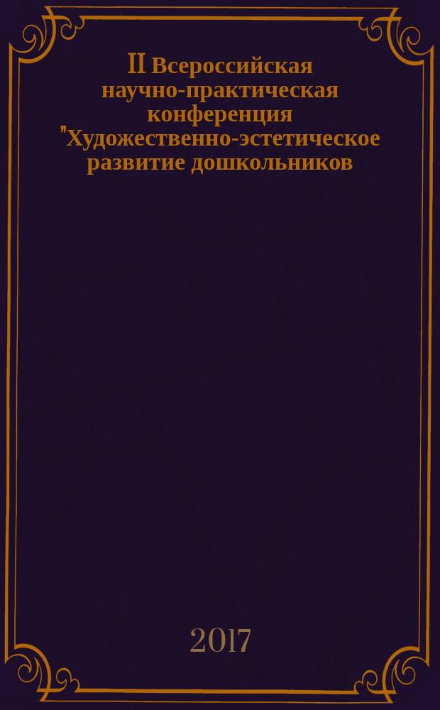 II Всероссийская научно-практическая конференция "Художественно-эстетическое развитие дошкольников: проблемы и перспективы", 18 апреля 2017 года : сборник докладов