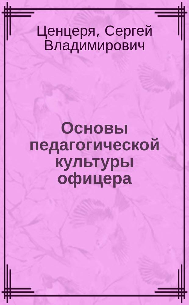 Основы педагогической культуры офицера : учебное пособие : для курсантов вузов войск национальной гвардии Российской Федерации по учебным дисциплинам "Военная педагогика", "Профессиональная этика и служебный этикет" и "Организация морально-психологического обеспечения"