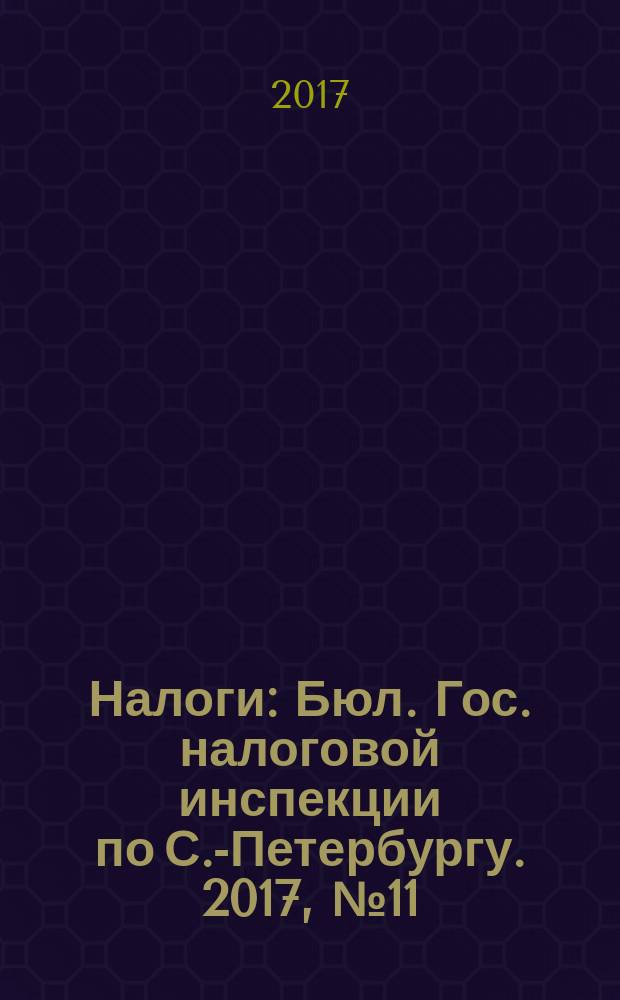 Налоги : Бюл. Гос. налоговой инспекции по С.-Петербургу. 2017, № 11 (456)