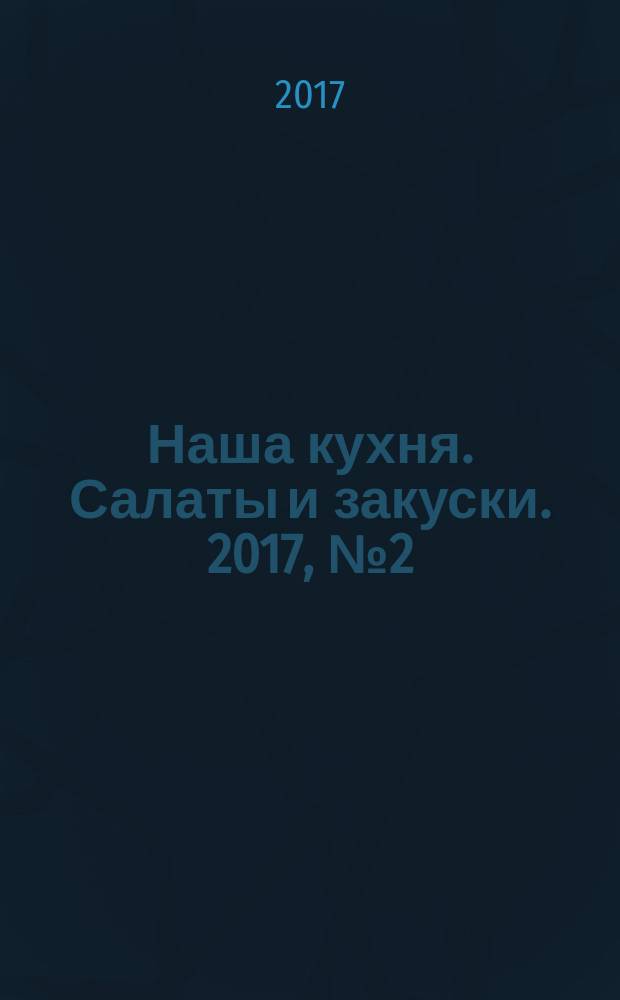 Наша кухня. Салаты и закуски. 2017, № 2 (2)