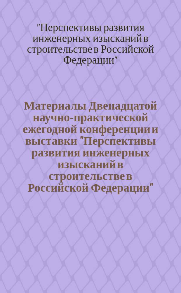Материалы Двенадцатой научно-практической ежегодной конференции и выставки "Перспективы развития инженерных изысканий в строительстве в Российской Федерации", 7-9 декабря 2016 года, Горный университет, г. Санкт-Петербург