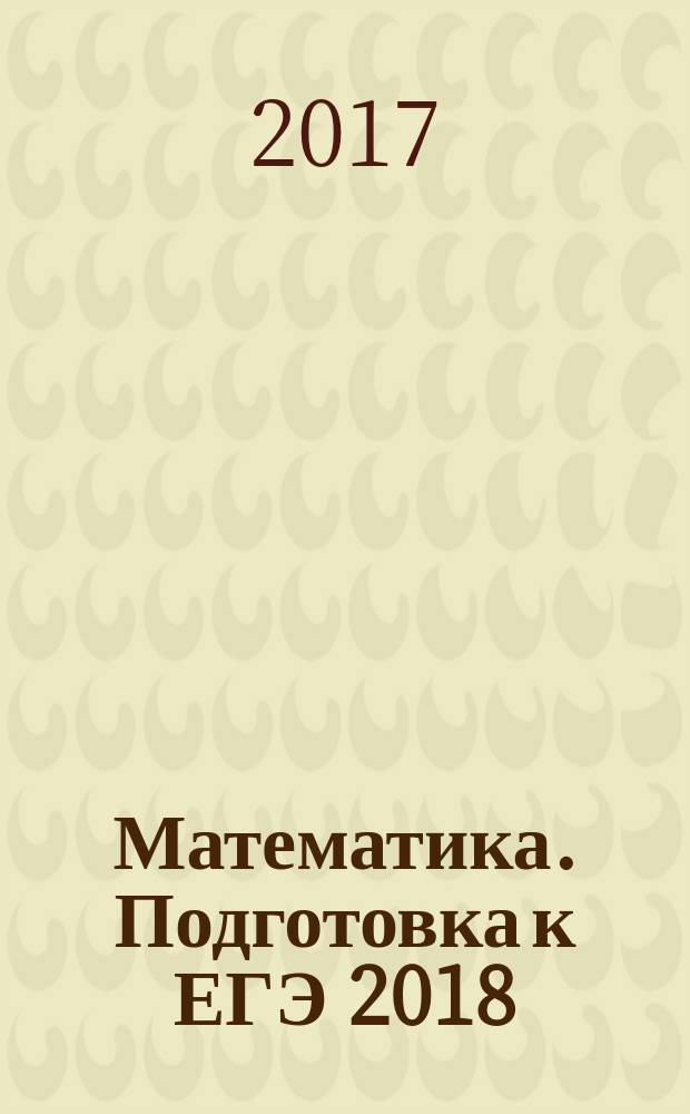 Математика. Подготовка к ЕГЭ 2018 : задания части 1 с практическим содержанием : тематические упражнения, контрольные работы, базовый уровень, профильный уровень : учебное пособие