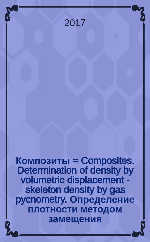 Композиты = Composites. Determination of density by volumetric displacement - skeleton density by gas pycnometry. Определение плотности методом замещения - кажущаяся плотность, определенная газовой пикнометрией : ГОСТ Р 57844-2017 : ИСО 12154:2014