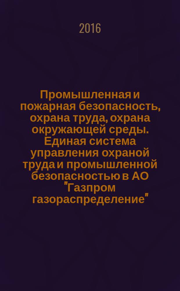 Промышленная и пожарная безопасность, охрана труда, охрана окружающей среды. Единая система управления охраной труда и промышленной безопасностью в АО "Газпром газораспределение". Основные положения : СТО Газпром газораспределение 8.6-0-2016