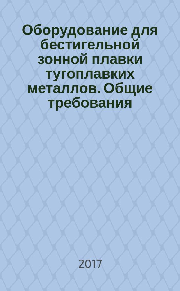 Оборудование для бестигельной зонной плавки тугоплавких металлов. Общие требования : Equipment for zone refining of refractory metals without crucible. General requirements : национальный стандарт Российской Федерации : издание официальное : утвержден и введен в действие Приказом Федерального агентства по техническому регулированию и метрологии от 2 ноября 2017 г. № 1631-ст : введен впервые : дата введения 2018-06-01