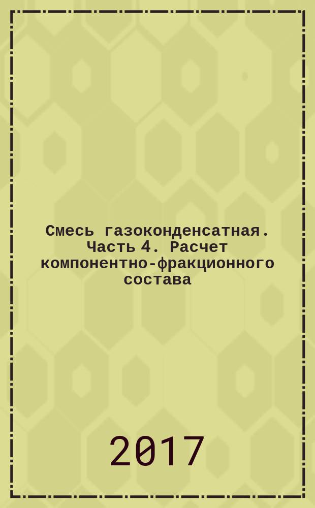 Смесь газоконденсатная. Часть 4. Расчет компонентно-фракционного состава : Gas-condensate mixture. Part 4. Calculation of the component-fraction composition : национальный стандарт Российской Федерации : издание официальное : утвержден и введен в действие Приказом Федерального агентства по техническому регулированию и метрологии от 31 октября 2017 г. № 552-ст : введен впервые : дата введения 2019-01-01