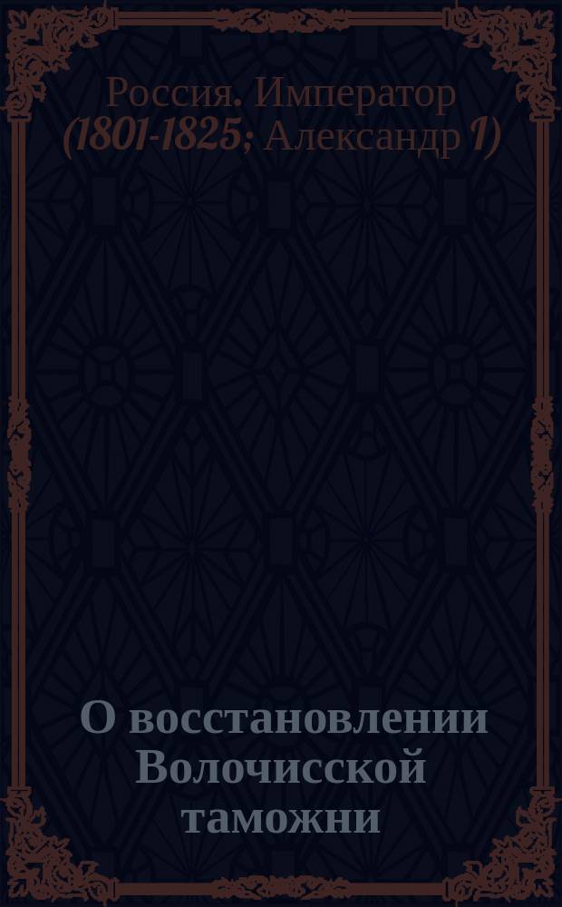 [О восстановлении Волочисской таможни : высочайше утвержденный 22 июля 1802 года доклад министра коммерции