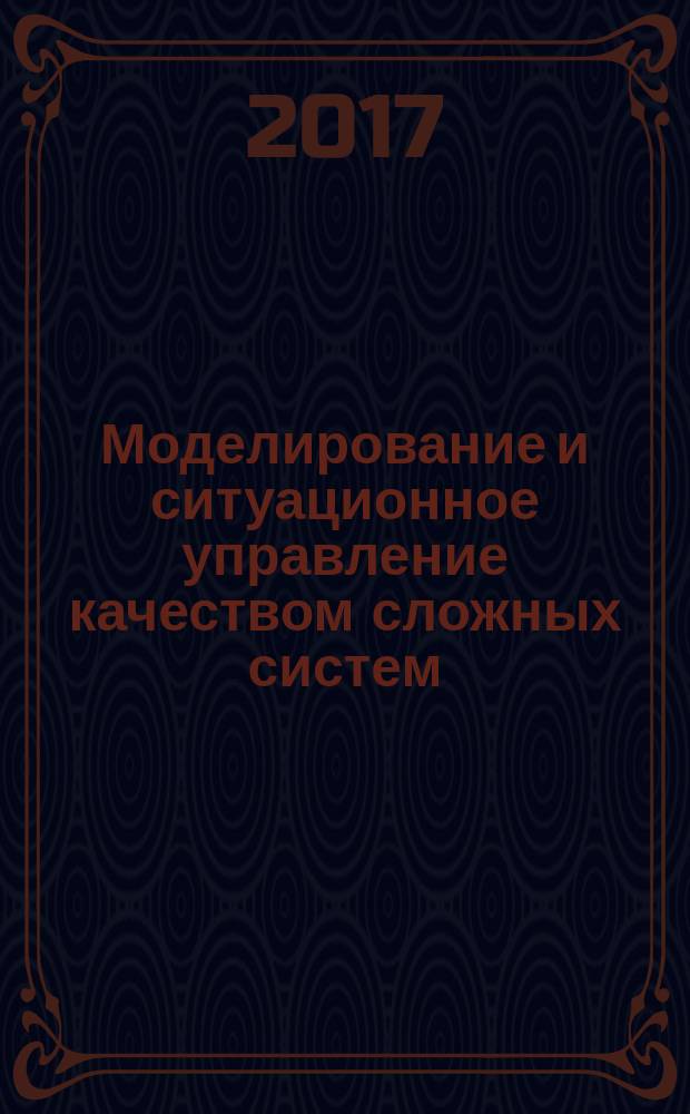 Моделирование и ситуационное управление качеством сложных систем : сборник докладов конференции, 10-14 апреля 2017 г