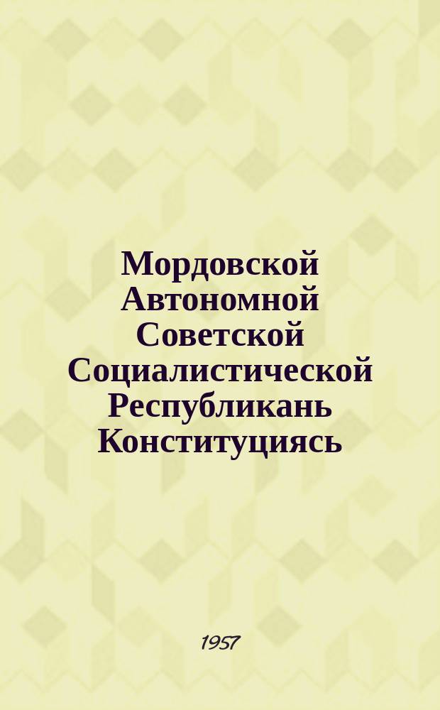 Мордовской Автономной Советской Социалистической Республикань Конституциясь (Основной законось) : полаткстнэнь ды полавтокстнэнь марто, конат примазь Морд. АССР-нь колмоце созывень I-це, II-це, IV-це, VII-це сессиятнесэ ды нилеце созывень I-це, II-це сессиятнесэ = Конституция Мордовской АССР