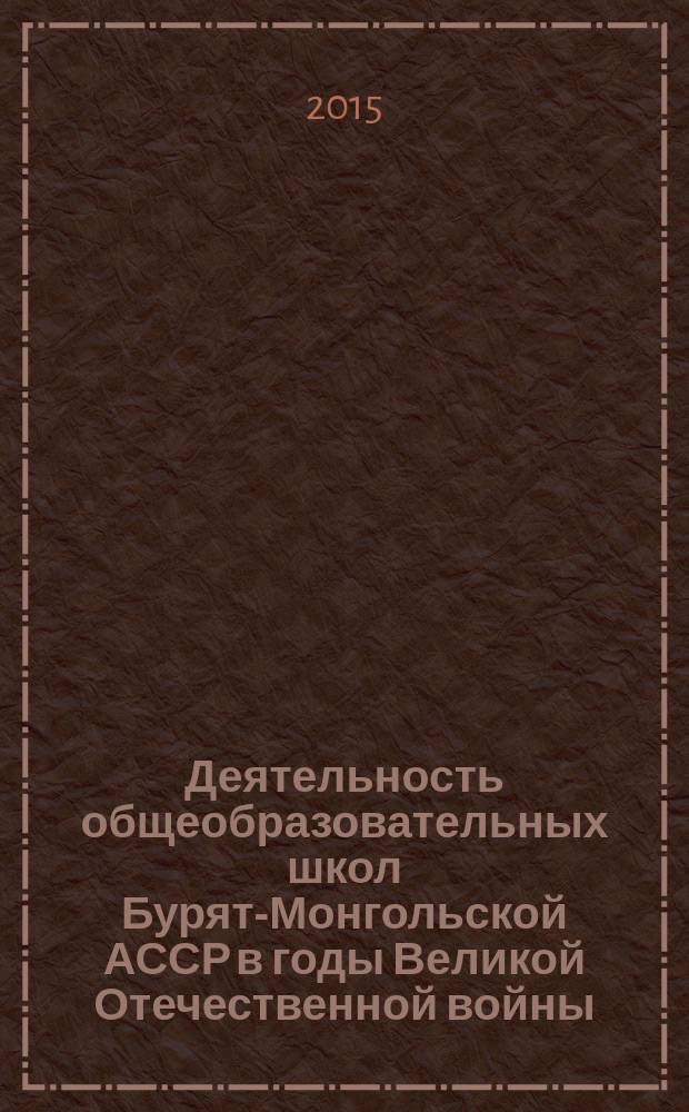Деятельность общеобразовательных школ Бурят-Монгольской АССР в годы Великой Отечественной войны : 1941-1945 гг. : автореферат диссертации на соискание ученой степени кандидата исторических наук : специальность 07.00.02 <Отечественная история>