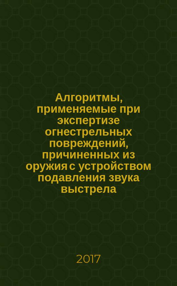 Алгоритмы, применяемые при экспертизе огнестрельных повреждений, причиненных из оружия с устройством подавления звука выстрела : учебное пособие : (для ординаторов и аспирантов)