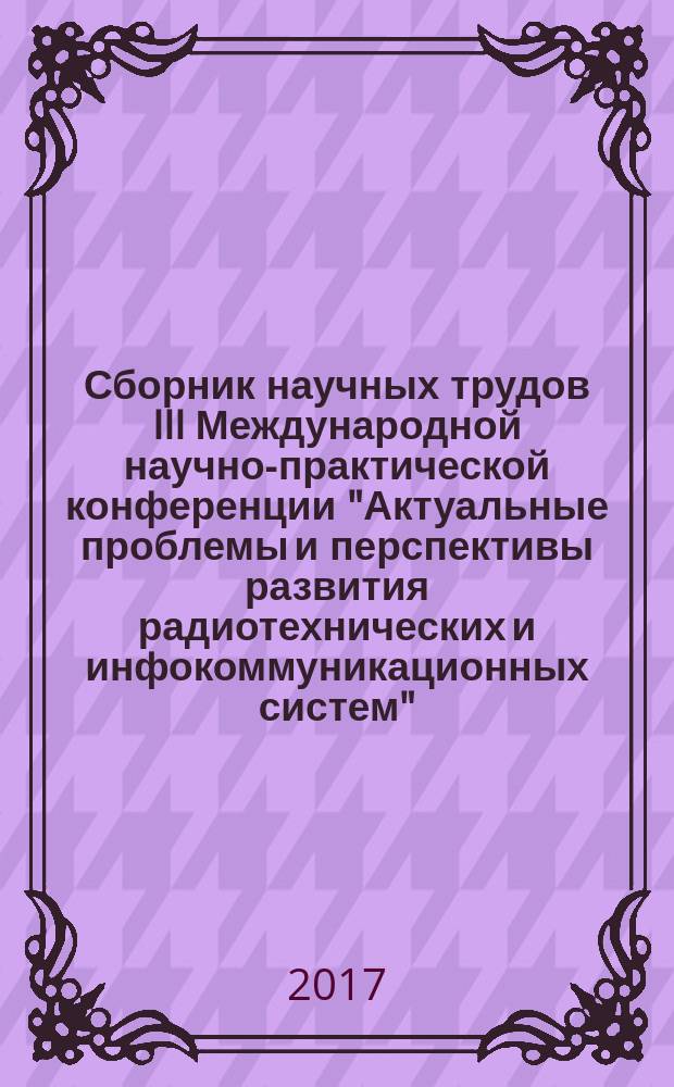 Сборник научных трудов III Международной научно-практической конференции "Актуальные проблемы и перспективы развития радиотехнических и инфокоммуникационных систем" : "Радиоинфоком - 2017", 13-17 ноября 2017 года, г. Москва, Россия. Ч. 2