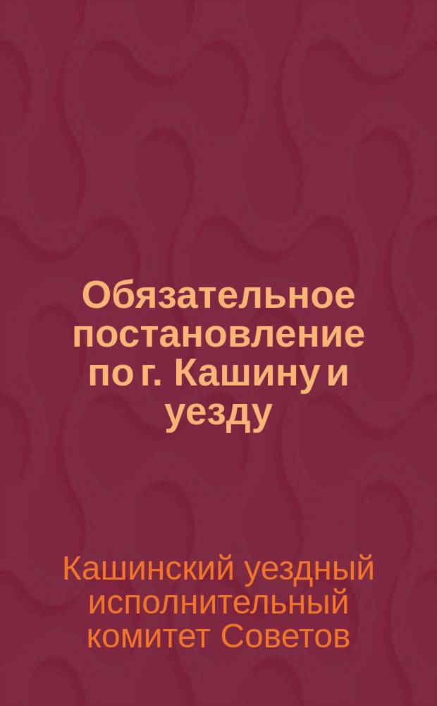 Обязательное постановление по г. Кашину и уезду : о борьбе с пьянством и азартными играми : листовка