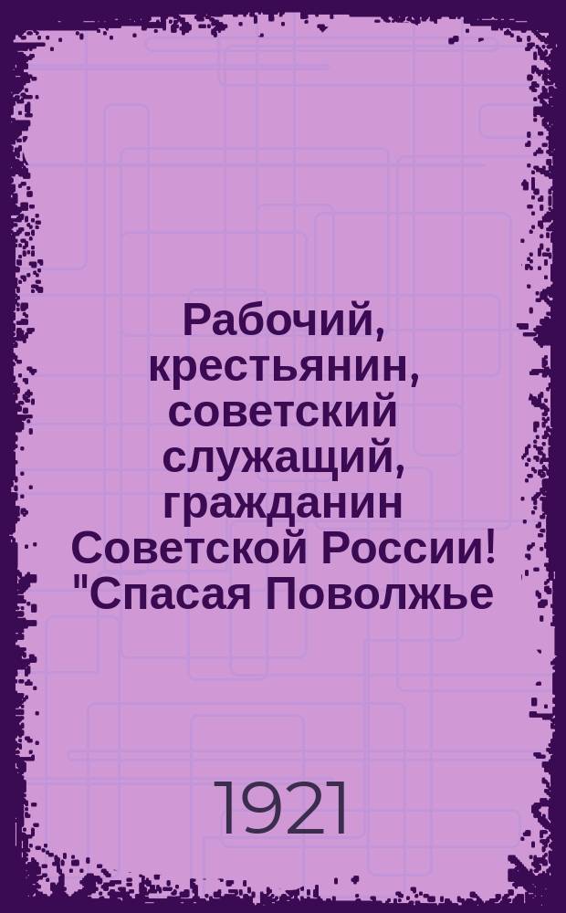 Рабочий, крестьянин, советский служащий, гражданин Советской России! "Спасая Поволжье, - мы спасаем всю свою свободную страну..." : листовка