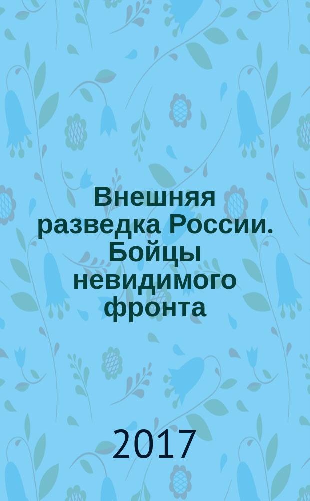 Внешняя разведка России. Бойцы невидимого фронта : к 100-летию ВЧК-КГБ-ФСБ