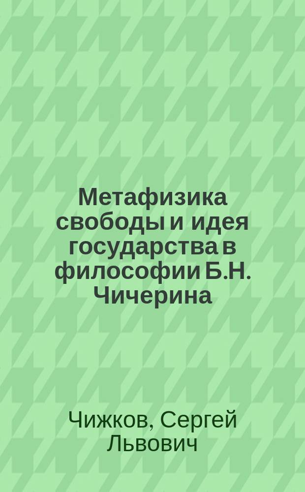 Метафизика свободы и идея государства в философии Б.Н. Чичерина : монография