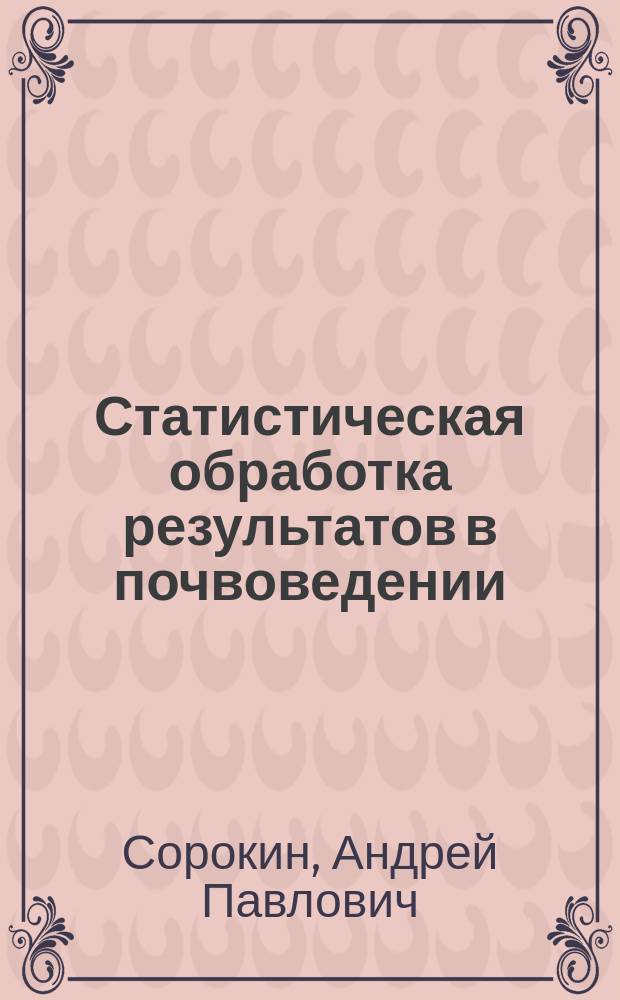 Статистическая обработка результатов в почвоведении : учебно-методическое пособие для студентов, обучающихся по специальности 06.03.02 "Почвоведение", 21.03.02 Землеустройство и кадастры и 35.03.04 "Агрономия" (очная и очно-заочная форма обучения)