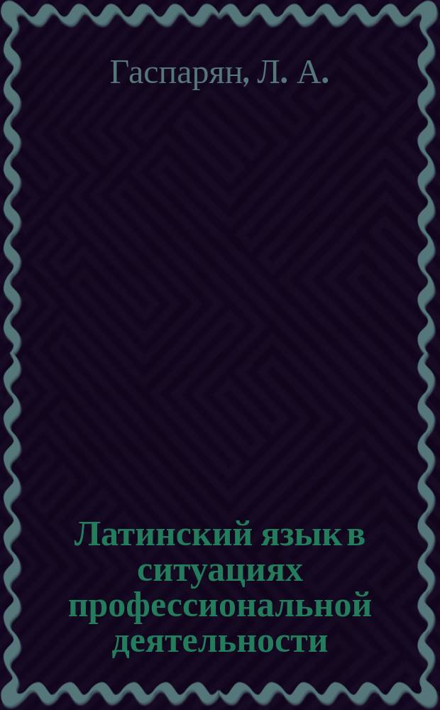 Латинский язык в ситуациях профессиональной деятельности : практикум для самостоятельной работы студентов 1-го курса лечебного, педиатрического, стоматологического, медико-профилактического факультетов