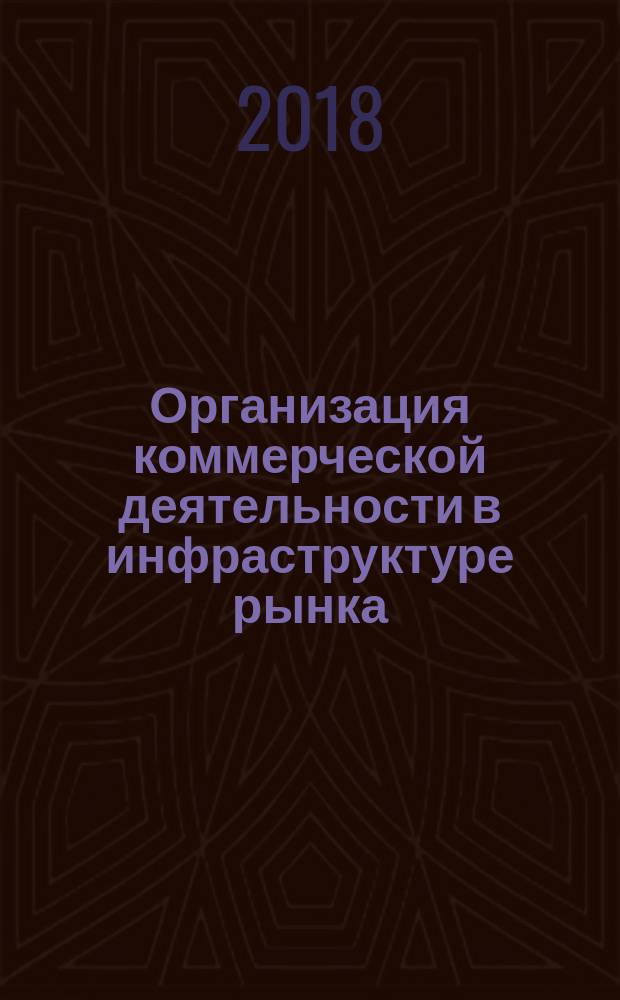 Организация коммерческой деятельности в инфраструктуре рынка : учебник : для иcпользования в учебном процессе образовательных учреждений, реализующих программы высшего образования по направлению подготовки "Торговое дело" (уровень бакалавриата)