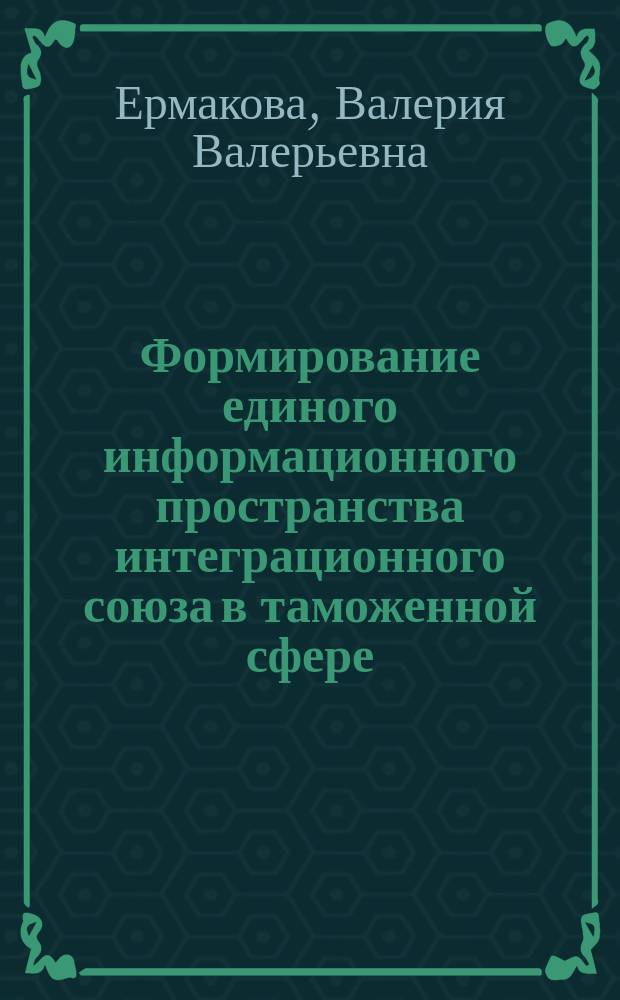 Формирование единого информационного пространства интеграционного союза в таможенной сфере : автореферат диссертации на соискание ученой степени доктора юридических наук : специальность 12.00.13 <Информационное право>
