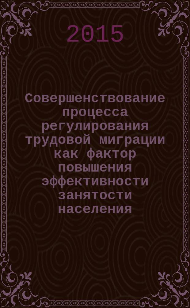 Совершенствование процесса регулирования трудовой миграции как фактор повышения эффективности занятости населения : автореферат диссертации на соискание ученой степени кандидата экономических наук : специальность 08.00.05 <Экономика и управление народным хозяйством>