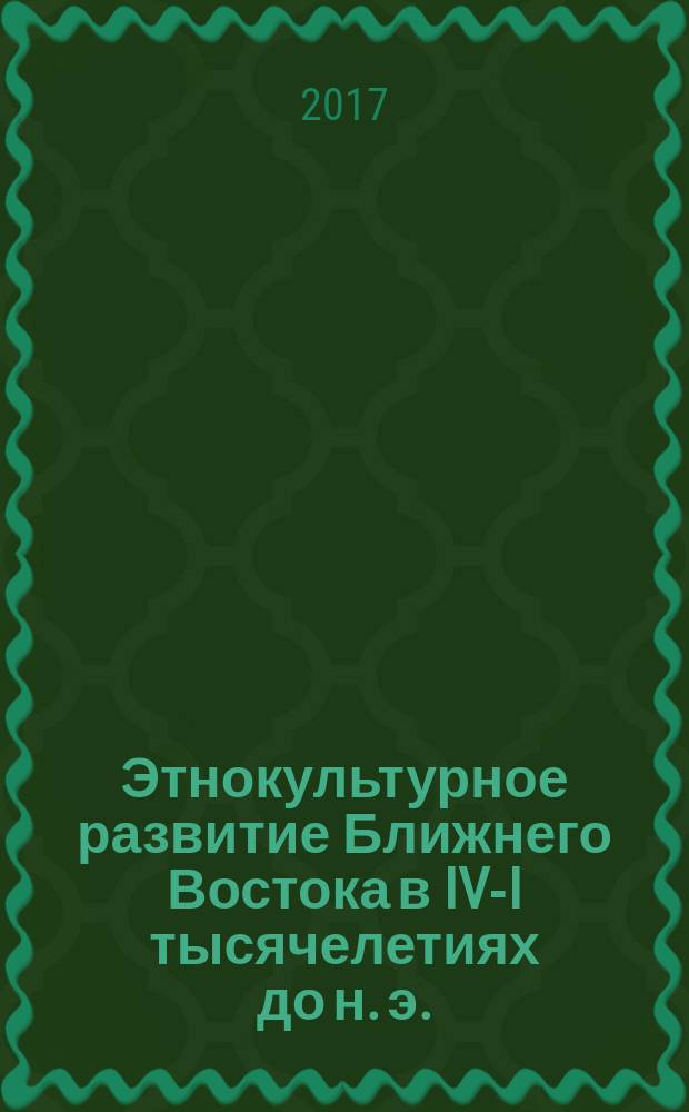 Этнокультурное развитие Ближнего Востока в IV-I тысячелетиях до н. э. = Ethnocultural development of the ancient Near East in the IV-I millenia B. C. : материалы научной конференции, 26-27 октября 2017 г