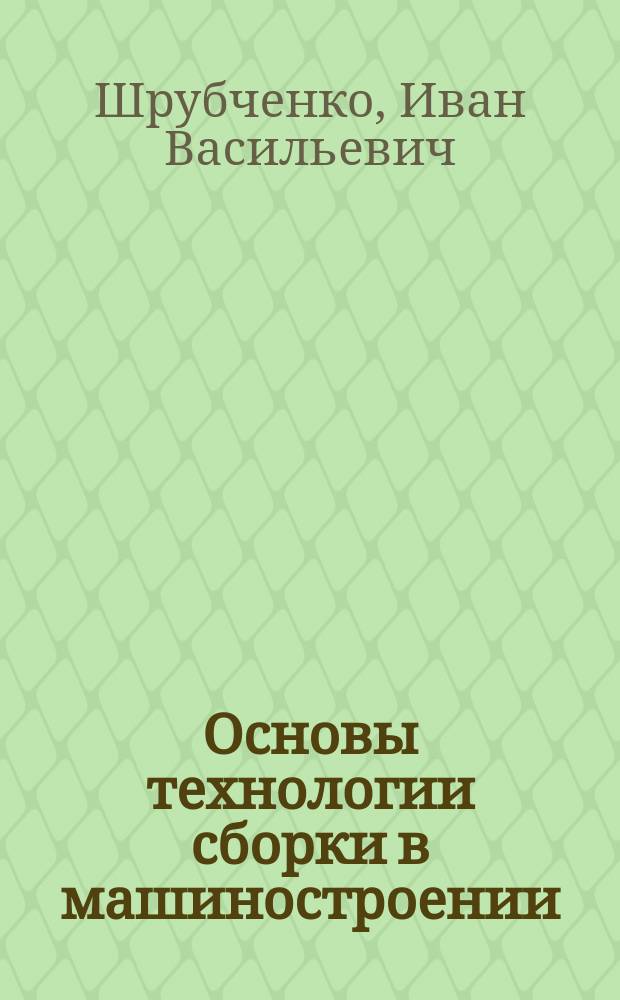 Основы технологии сборки в машиностроении : учебное пособие : для студентов, обучающихся по направлениям подготовки 15.03.01 "Машиностроение", 15.03.05 "Конструкторско-технологическое обеспечение машиностроительных производств" (квалификация (степень) "бакалавр")