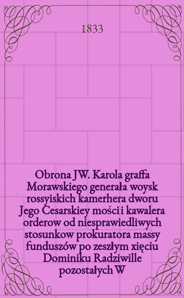 Obrona JW. Karola graffa Morawskiego generała woysk rossyiskich kamerhera dworu Jego Cesarskiey mości i kawalera orderow od niesprawiedliwych stosunkow prokuratora massy fundusz&oacute;w po zeszłym xięciu Dominiku Radziwille pozostałych W. Izydora Salmonowicza = Защита Карла, графа Моравского, генерала российских войск, камергера Двора Его царского величества, кавалера орденов от несправедливого отношения прокурора по наследственной массе князя Доминика Радзивилла Исидора Салмоновича
