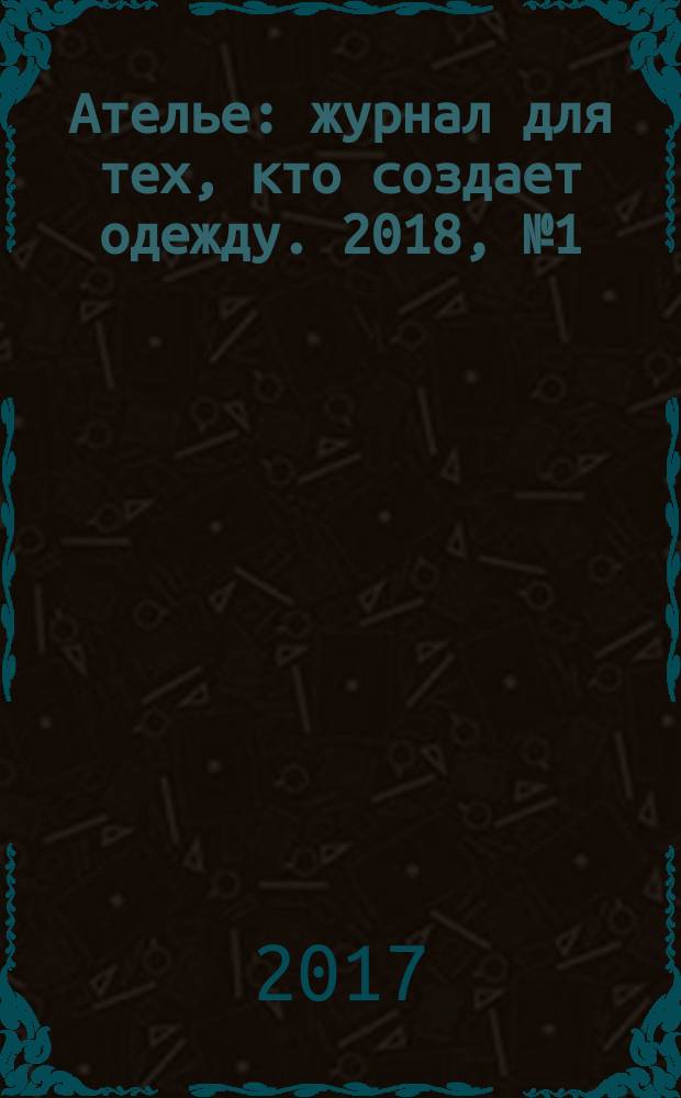 Ателье : журнал для тех, кто создает одежду. 2018, № 1 (205)
