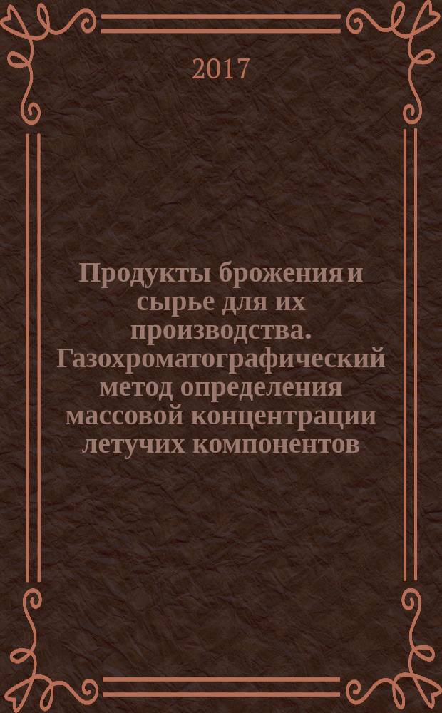 Продукты брожения и сырье для их производства. Газохроматографический метод определения массовой концентрации летучих компонентов : Products of fermentation and raw materials for it&rsquo;s production. Gas chromatographic method for determination of mass concentration of volatile components : национальный стандарт Российской Федерации : издание официальное : утвержден и введен в действие Приказом Федерального агентства по техническому регулированию и метрологии от 2 ноября 2017 г. № 1628-ст : введен впервые : дата введения 2019-01-01