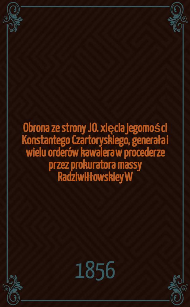 Obrona ze strony JO. xięcia jegomości Konstantego Czartoryskiego, generała i wielu order&oacute;w kawalera w procederze przez prokuratora massy Radziwiłłowskiey W. Mikołaja Malinowskiego, u sądu prześwietney Kommissyi Radziwiłłowskiey wytoczonym, przynosząca się = Защита со стороны ДЖО. его милости Константина Чарторыйского, генерала и многих орденов кавалера в отмывание денег через прокурора massy Радзивилловского В. Николая Малиновского,...