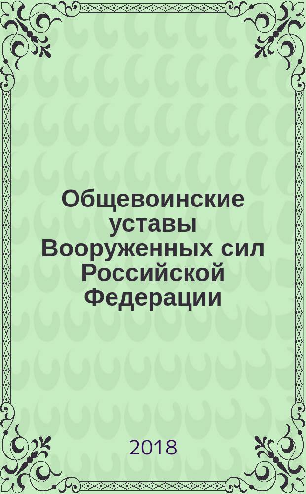 Общевоинские уставы Вооруженных сил Российской Федерации : сборник нормативных правовых актов : тексты документов сверены с официальными источниками по состоянию законодательства на 10 октября 2017 г.