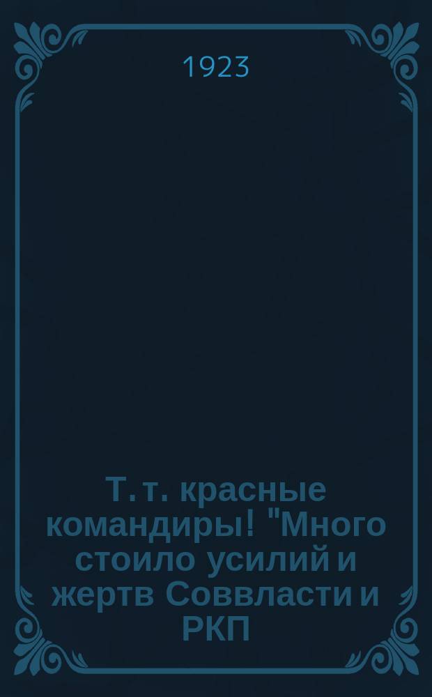 Т. т. красные командиры! "Много стоило усилий и жертв Соввласти и РКП (б), чтобы разгромить внутреннюю контр-революцию..." : листовка