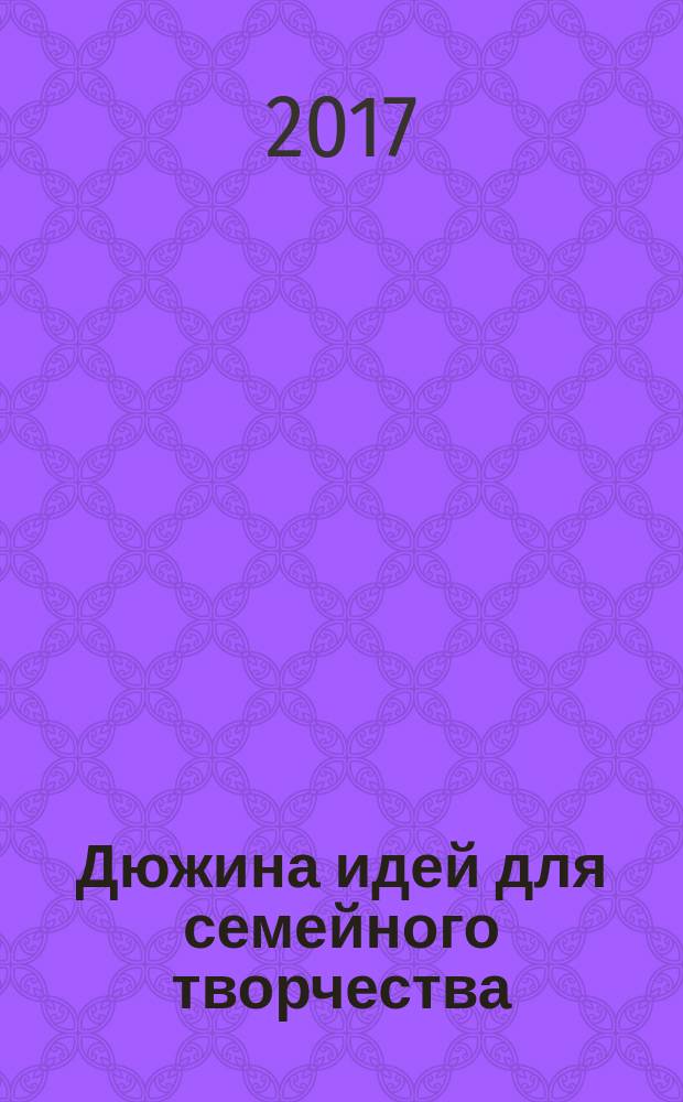 Дюжина идей для семейного творчества : специальный выпуск журнала "Смекалочка"