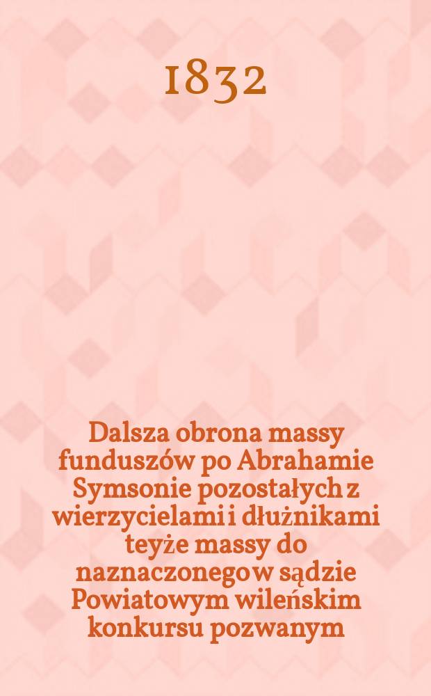 Dalsza obrona massy fundusz&oacute;w po Abrahamie Symsonie pozostałych z wierzycielami i dłużnikami teyże massy do naznaczonego w sądzie Powiatowym wileńskim konkursu pozwanym = Дальнейшая защита средств после Абрахама Симсона, оставшаяся с кредиторами и должниками, такая же масса для ответчика в районном суде Вильнюса, участника