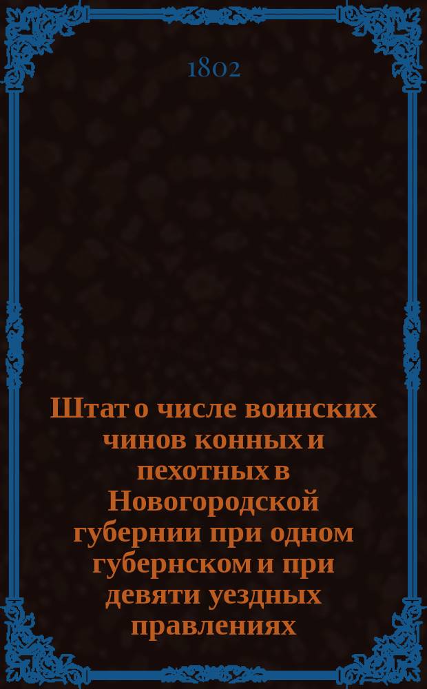 Штат о числе воинских чинов конных и пехотных в Новогородской губернии при одном губернском и при девяти уездных правлениях // Указ его императорскаго величества самодержца всероссийскаго : [О рассылке высочайше утвержденных 28 июня 1802 года штатов губерний: Вятской, Новгородской, Псковской, Калужской, Курской , Киевской, Смоленской, Владимирской, Минской, Ярославской, Костромской и Тульской]
