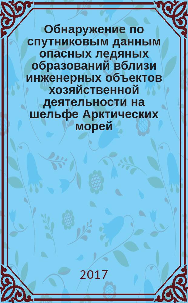 Обнаружение по спутниковым данным опасных ледяных образований вблизи инженерных объектов хозяйственной деятельности на шельфе Арктических морей : методическое пособие