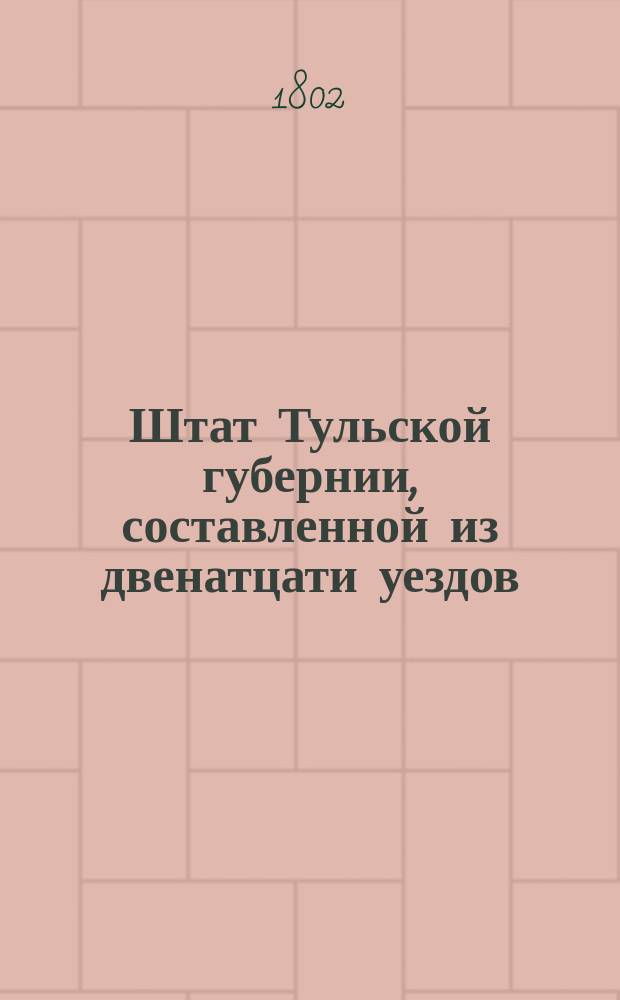 Штат Тульской губернии, составленной из двенатцати уездов: Тульскаго, Белевскаго, Веневскаго, Каширскаго, Алексинскаго, Ефремовскаго, Одоевскаго, Новосильскаго, Епифанскаго, Богородицкаго, Крапивенскаго и Чернскаго // Указ его императорскаго величества самодержца всероссийскаго : [О рассылке высочайше утвержденных 28 июня 1802 года штатов губерний: Вятской, Новгородской, Псковской, Калужской, Курской , Киевской, Смоленской, Владимирской, Минской, Ярославской, Костромской и Тульской]