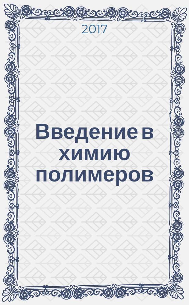 Введение в химию полимеров : учебное пособие : для студентов, обучающихся по направлениям подготовки 18.03.01 Химическая технология, 04.05.01 Фундаментальная и прикладная химия, 06.03.01 Биология
