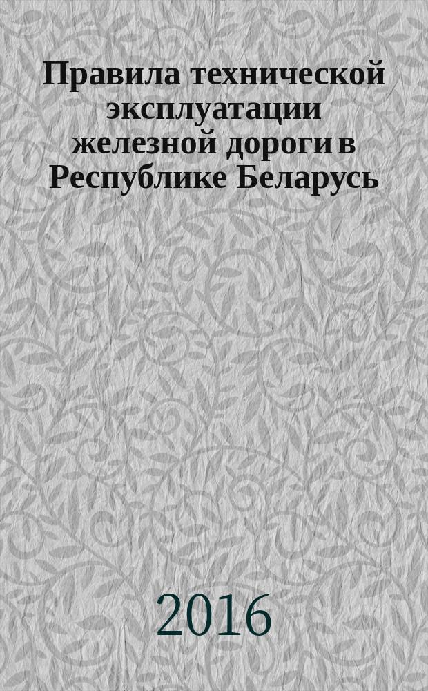 Правила технической эксплуатации железной дороги в Республике Беларусь : вступают в силу с 1 июля 2016 г., за исключением пункта 2, который вступает в силу с 1 января 2016 г.
