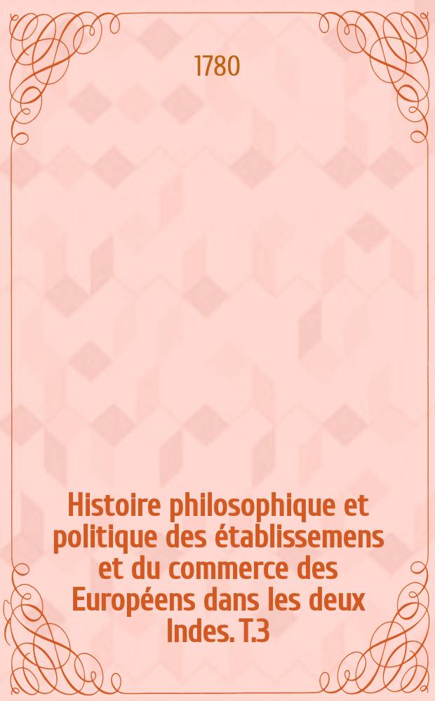 Histoire philosophique et politique des établissemens et du commerce des Européens dans les deux Indes. T.3