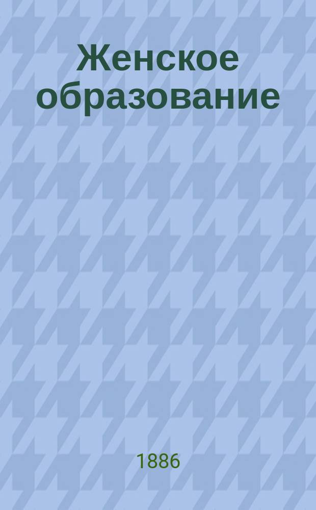 Женское образование : Педагогический листок для родителей, наставниц и наставников, изд. при С.-Петерб. женск. гимназиях. Г. 6 1881, № 5
